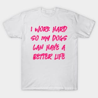 I Work Hard So My Dogs Can Have A Better Life T-Shirt